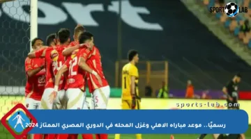 رسميًا.. موعد مباراة الأهلي وغزل المحلة في الدوري المصري الممتاز 2024